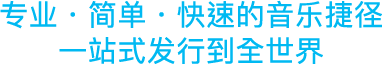 专业・简单・快速的音乐捷径 一站式发行到全世界